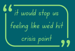 Pullout quote graphic: It would stop us feeling we had hit crisis point